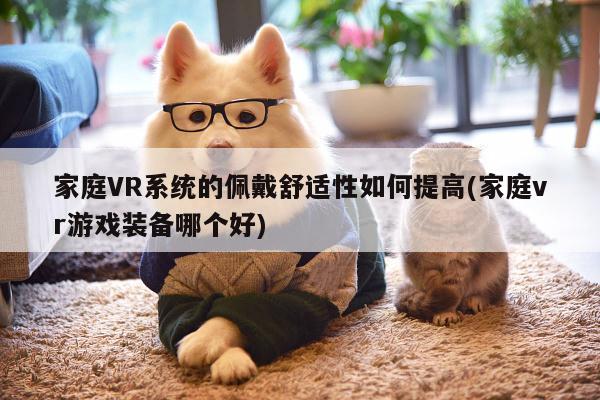 家庭VR系统的佩戴舒适性如何提高(家庭vr游戏装备哪个好)【k8凯发】