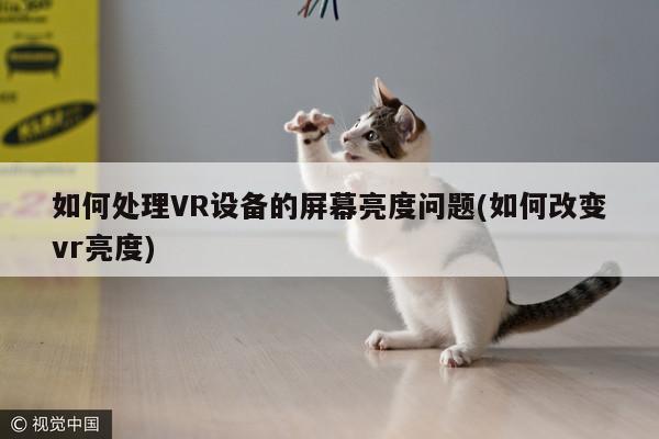 凯发就来凯发天生赢家一触即发_如何处理VR设备的屏幕亮度问题(如何改变vr亮度)