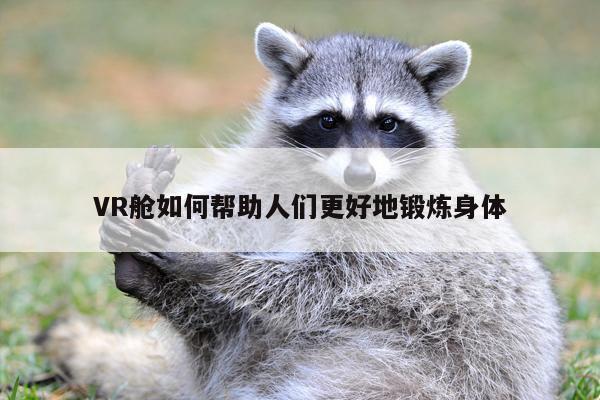 VR舱如何帮助人们更好地锻炼身体【凯发一触即发】