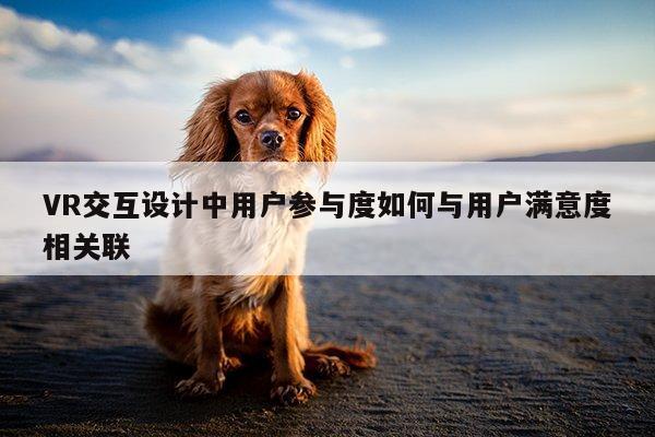 k8凯发|VR交互设计中用户参与度如何与用户满意度相关联