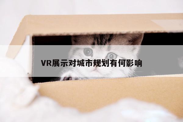 凯发就来凯发天生赢家一触即发|VR展示对城市规划有何影响