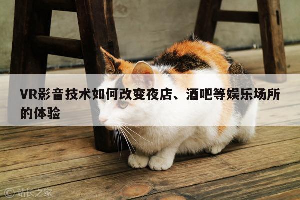 VR影音技术如何改变夜店、酒吧等娱乐场所的体验_凯发就来凯发天生赢家一触即发