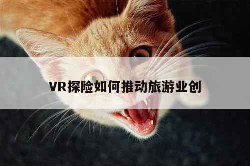 凯发就来凯发天生赢家一触即发|VR探险如何推动旅游业创