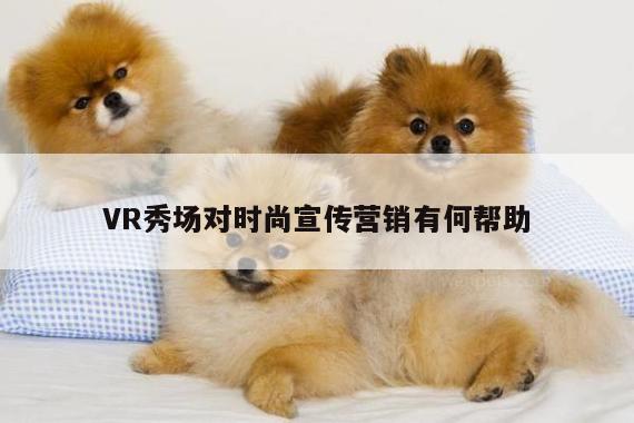 k8凯发：VR秀场对时尚宣传营销有何帮助