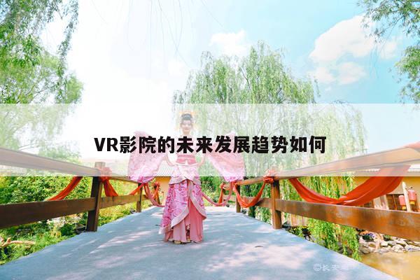 凯发一触即发-VR影院的未来发展趋势如何